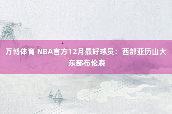万博体育 NBA官方12月最好球员:西部亚历山大 东部布伦森
