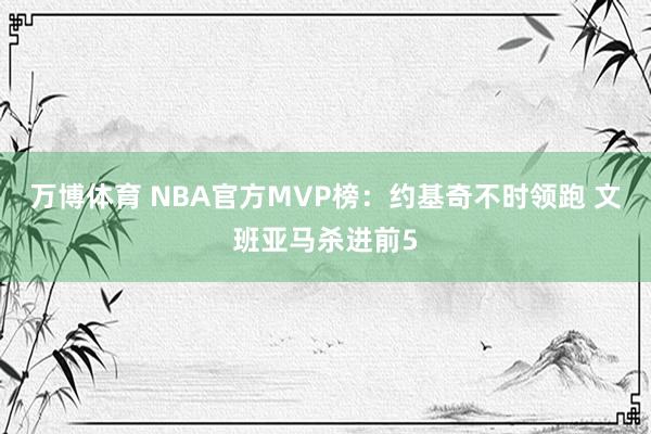 万博体育 NBA官方MVP榜：约基奇不时领跑 文班亚马杀进前5