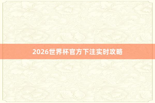 2026世界杯官方下注实时攻略