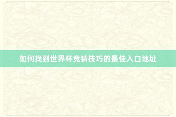 如何找到世界杯竞猜技巧的最佳入口地址