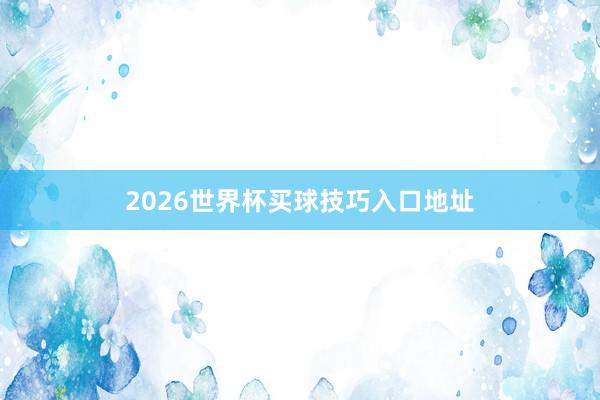 2026世界杯买球技巧入口地址