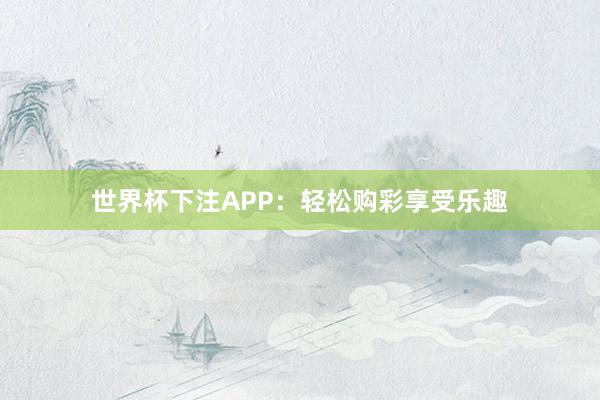 世界杯下注APP：轻松购彩享受乐趣