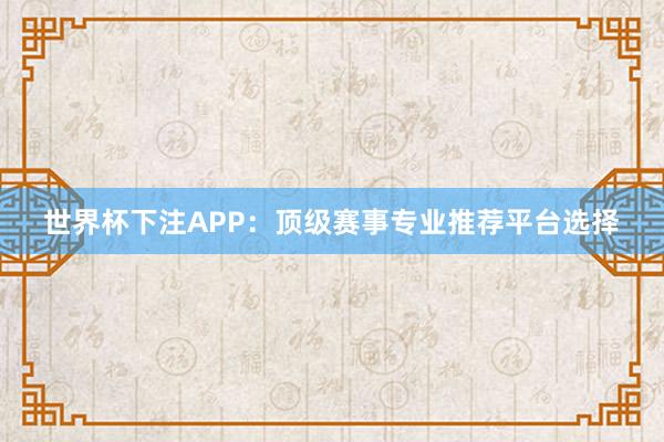 世界杯下注APP：顶级赛事专业推荐平台选择