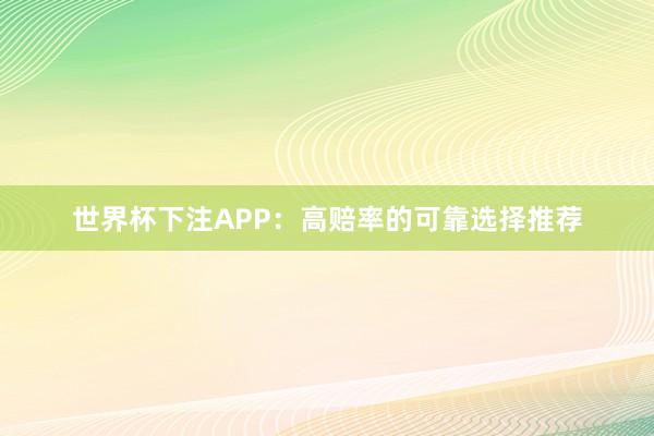 世界杯下注APP：高赔率的可靠选择推荐