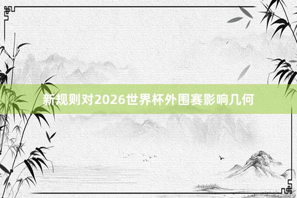 新规则对2026世界杯外围赛影响几何