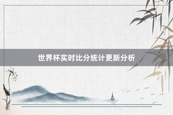 世界杯实时比分统计更新分析
