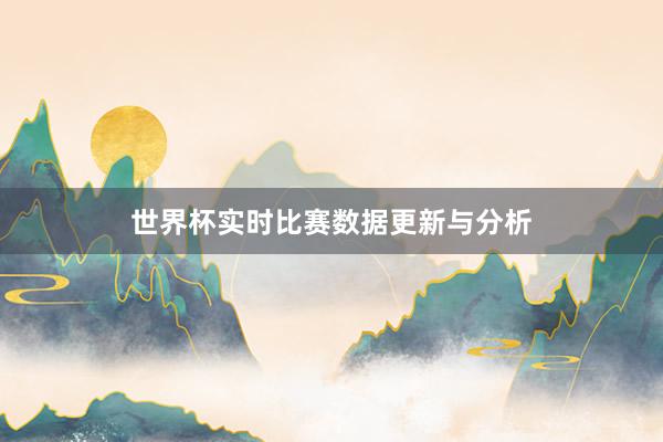 世界杯实时比赛数据更新与分析