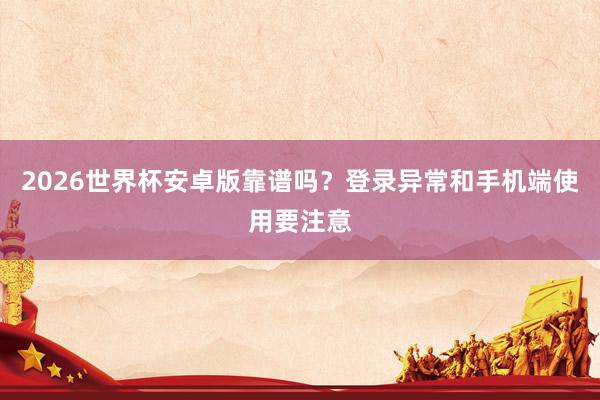 2026世界杯安卓版靠谱吗？登录异常和手机端使用要注意