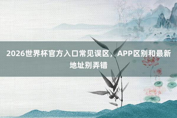 2026世界杯官方入口常见误区，APP区别和最新地址别弄错