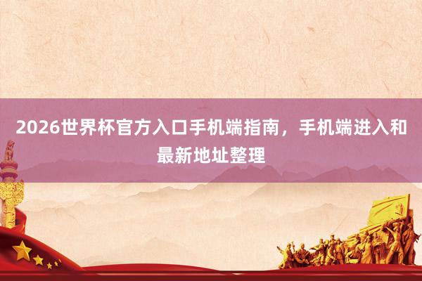 2026世界杯官方入口手机端指南，手机端进入和最新地址整理