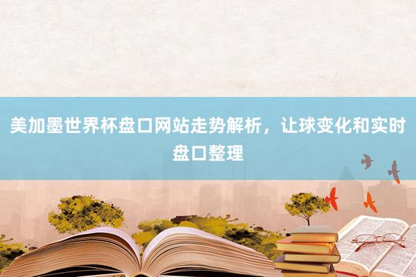 美加墨世界杯盘口网站走势解析，让球变化和实时盘口整理