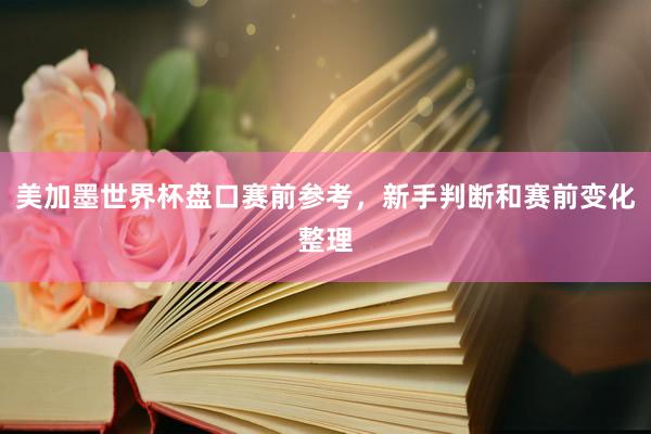 美加墨世界杯盘口赛前参考，新手判断和赛前变化整理