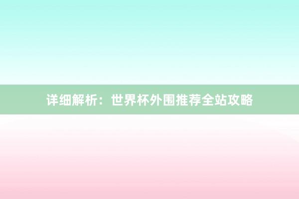 详细解析:世界杯外围推荐全站攻略