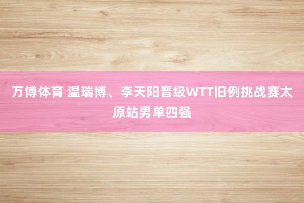 万博体育 温瑞博、李天阳晋级WTT旧例挑战赛太原站男单四强