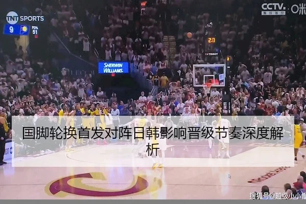 国脚轮换首发对阵日韩影响晋级节奏深度解析